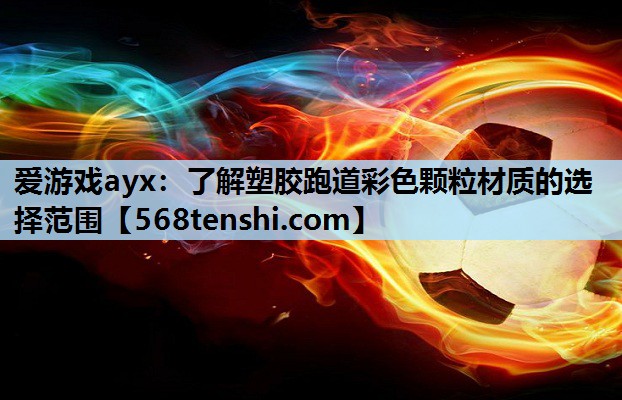 爱游戏ayx：了解塑胶跑道彩色颗粒材质的选择范围