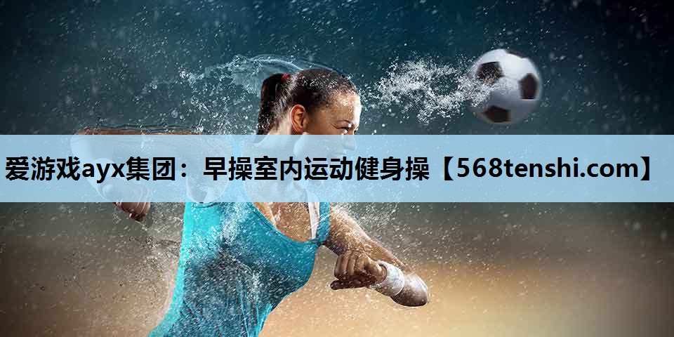 爱游戏ayx集团：早操室内运动健身操