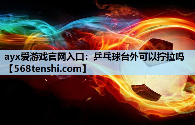 ayx爱游戏官网入口：乒乓球台外可以拧拉吗