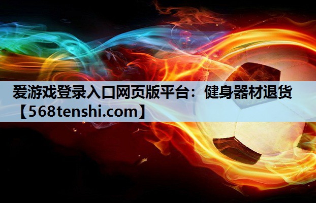 爱游戏登录入口网页版平台：健身器材退货