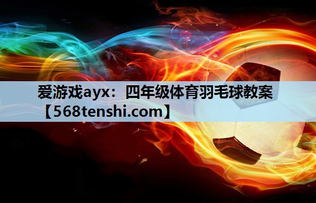 爱游戏ayx：四年级体育羽毛球教案